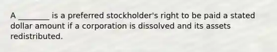 A ________ is a preferred stockholder's right to be paid a stated dollar amount if a corporation is dissolved and its assets redistributed.