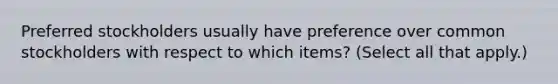 Preferred stockholders usually have preference over common stockholders with respect to which items? (Select all that apply.)