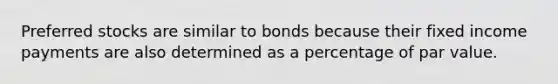 Preferred stocks are similar to bonds because their fixed income payments are also determined as a percentage of par value.