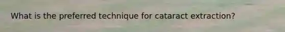 What is the preferred technique for cataract extraction?