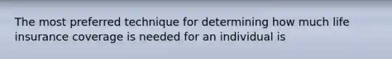 The most preferred technique for determining how much life insurance coverage is needed for an individual is