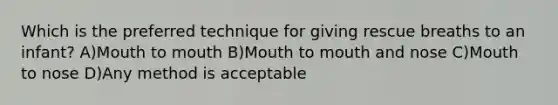 Which is the preferred technique for giving rescue breaths to an infant? A)Mouth to mouth B)Mouth to mouth and nose C)Mouth to nose D)Any method is acceptable