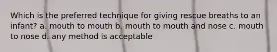 Which is the preferred technique for giving rescue breaths to an infant? a. mouth to mouth b. mouth to mouth and nose c. mouth to nose d. any method is acceptable