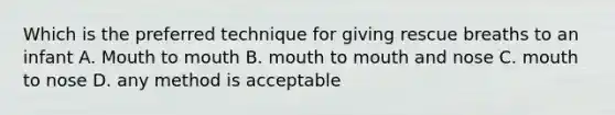 Which is the preferred technique for giving rescue breaths to an infant A. Mouth to mouth B. mouth to mouth and nose C. mouth to nose D. any method is acceptable