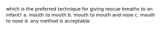 which is the preferred technique for giving rescue breaths to an infant? a. mouth to mouth b. mouth to mouth and nose c. mouth to nose d. any method is acceptable