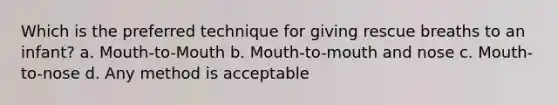 Which is the preferred technique for giving rescue breaths to an infant? a. Mouth-to-Mouth b. Mouth-to-mouth and nose c. Mouth-to-nose d. Any method is acceptable