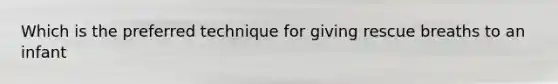 Which is the preferred technique for giving rescue breaths to an infant