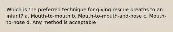 Which is the preferred technique for giving rescue breaths to an infant? a. Mouth-to-mouth b. Mouth-to-mouth-and-nose c. Mouth-to-nose d. Any method is acceptable