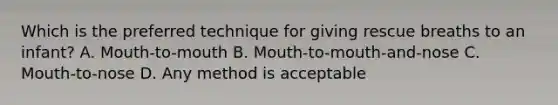 Which is the preferred technique for giving rescue breaths to an infant? A. Mouth-to-mouth B. Mouth-to-mouth-and-nose C. Mouth-to-nose D. Any method is acceptable