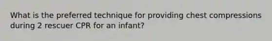 What is the preferred technique for providing chest compressions during 2 rescuer CPR for an infant?