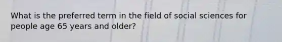 What is the preferred term in the field of social sciences for people age 65 years and older?