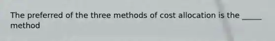 The preferred of the three methods of cost allocation is the _____ method