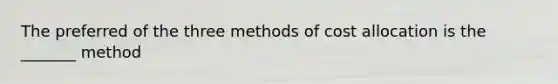 The preferred of the three methods of cost allocation is the _______ method