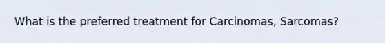 What is the preferred treatment for Carcinomas, Sarcomas?