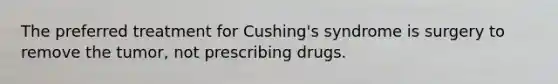 The preferred treatment for Cushing's syndrome is surgery to remove the tumor, not prescribing drugs.