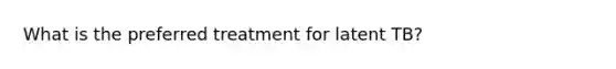 What is the preferred treatment for latent TB?