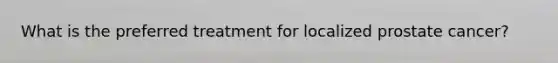 What is the preferred treatment for localized prostate cancer?