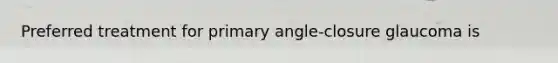 Preferred treatment for primary angle-closure glaucoma is