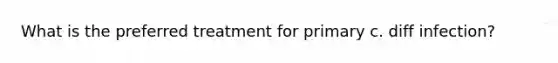 What is the preferred treatment for primary c. diff infection?