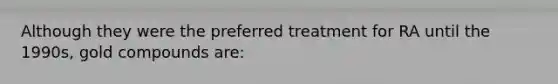 Although they were the preferred treatment for RA until the 1990s, gold compounds are: