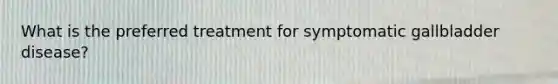 What is the preferred treatment for symptomatic gallbladder disease?