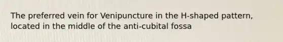 The preferred vein for Venipuncture in the H-shaped pattern, located in the middle of the anti-cubital fossa