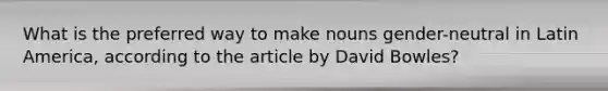 What is the preferred way to make nouns gender-neutral in Latin America, according to the article by David Bowles?