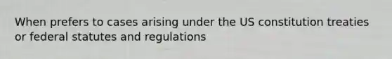 When prefers to cases arising under the US constitution treaties or federal statutes and regulations