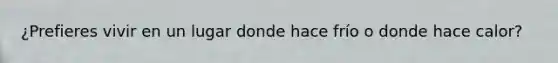 ¿Prefieres vivir en un lugar donde hace frío o donde hace calor?