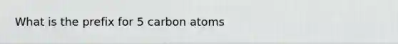 What is the prefix for 5 carbon atoms