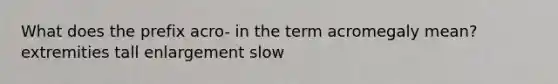 What does the prefix acro- in the term acromegaly mean? extremities tall enlargement slow