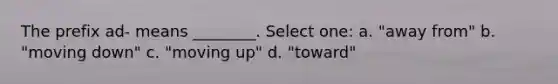 The prefix ad- means ________. Select one: a. "away from" b. "moving down" c. "moving up" d. "toward"