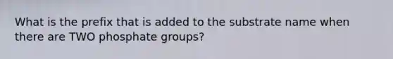 What is the prefix that is added to the substrate name when there are TWO phosphate groups?