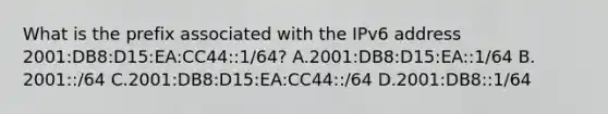 What is the prefix associated with the IPv6 address 2001:DB8:D15:EA:CC44::1/64? A.2001:DB8:D15:EA::1/64 B. 2001::/64 C.2001:DB8:D15:EA:CC44::/64 D.2001:DB8::1/64