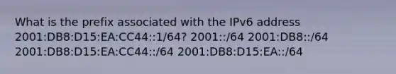 What is the prefix associated with the IPv6 address 2001:DB8:D15:EA:CC44::1/64? 2001::/64 2001:DB8::/64​ 2001:DB8:D15:EA:CC44::/64​ 2001:DB8:D15:EA::/64​