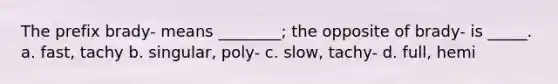 The prefix brady- means ________; the opposite of brady- is _____. a. fast, tachy b. singular, poly- c. slow, tachy- d. full, hemi