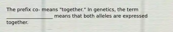 The prefix co- means "together." In genetics, the term ___________________ means that both alleles are expressed together.