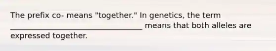 The prefix co- means "together." In genetics, the term __________________________________ means that both alleles are expressed together.