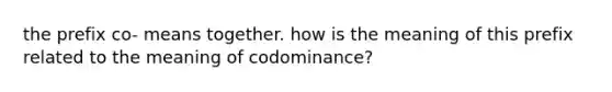 the prefix co- means together. how is the meaning of this prefix related to the meaning of codominance?