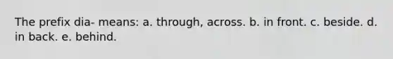 The prefix dia- means: a. through, across. b. in front. c. beside. d. in back. e. behind.