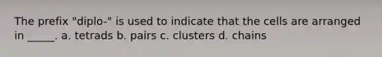 The prefix "diplo-" is used to indicate that the cells are arranged in _____. a. tetrads b. pairs c. clusters d. chains