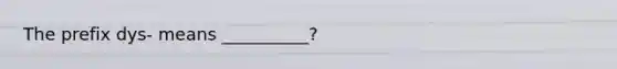 The prefix dys- means __________?