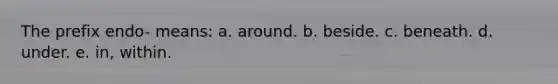 The prefix endo- means: a. around. b. beside. c. beneath. d. under. e. in, within.