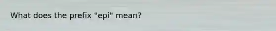 What does the prefix "epi" mean?