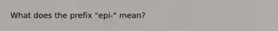 What does the prefix "epi-" mean?