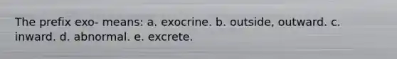 The prefix exo- means: a. exocrine. b. outside, outward. c. inward. d. abnormal. e. excrete.