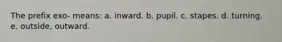 The prefix exo- means: a. inward. b. pupil. c. stapes. d. turning. e. outside, outward.