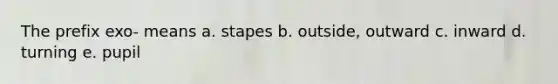 The prefix exo- means a. stapes b. outside, outward c. inward d. turning e. pupil