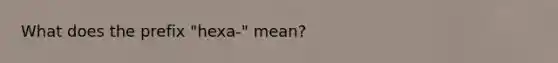 What does the prefix "hexa-" mean?