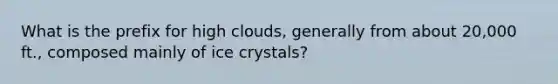 What is the prefix for high clouds, generally from about 20,000 ft., composed mainly of ice crystals?